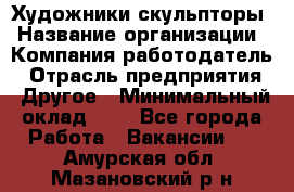 Художники-скульпторы › Название организации ­ Компания-работодатель › Отрасль предприятия ­ Другое › Минимальный оклад ­ 1 - Все города Работа » Вакансии   . Амурская обл.,Мазановский р-н